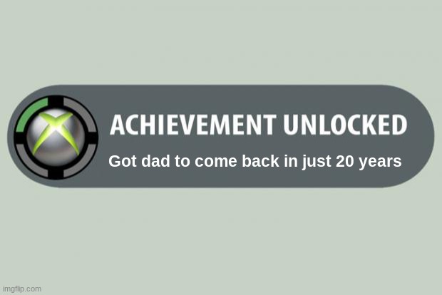 Achievement Unlocked | Got dad to come back in just 20 years | image tagged in achievement unlocked | made w/ Imgflip meme maker
