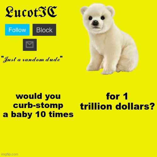 LucotIC "Polar Bear" announcement template | for 1 trillion dollars? would you curb-stomp a baby 10 times | image tagged in lucotic polar bear announcement template | made w/ Imgflip meme maker