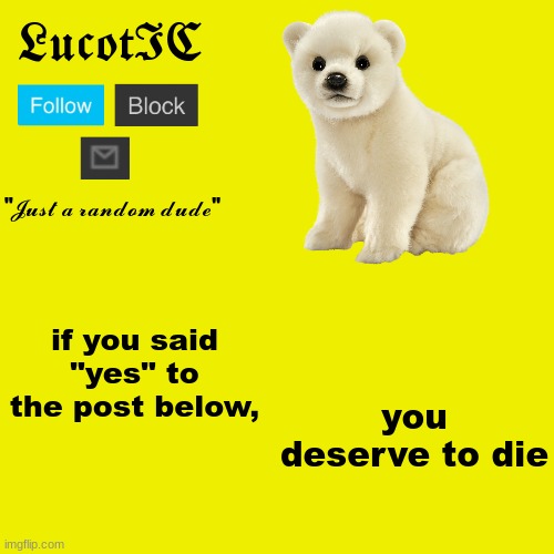 this isn't offensive, i'm saying this makes you mentally ill. | if you said "yes" to the post below, you deserve to die | image tagged in lucotic polar bear announcement template | made w/ Imgflip meme maker