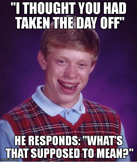 Bad Luck Brian Meme | "I THOUGHT YOU HAD TAKEN THE DAY OFF" HE RESPONDS: "WHAT'S THAT SUPPOSED TO MEAN?" | image tagged in memes,bad luck brian | made w/ Imgflip meme maker