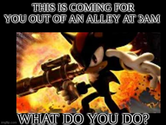 Answer in the comments | THIS IS COMING FOR YOU OUT OF AN ALLEY AT 3AM; WHAT DO YOU DO? | image tagged in video games,guns,japan,sonic the hedgehog,boom | made w/ Imgflip meme maker