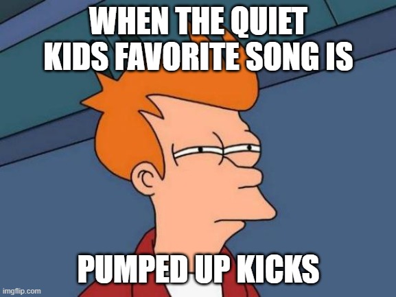 Futurama Fry | WHEN THE QUIET KIDS FAVORITE SONG IS; PUMPED UP KICKS | image tagged in memes,futurama fry | made w/ Imgflip meme maker