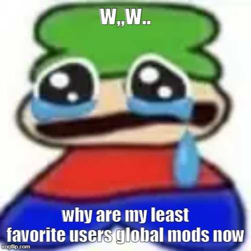 i swear to god one day i'll leave definitively if this gets even worse | w,,w.. why are my least favorite users global mods now | image tagged in awuegaawewuwa | made w/ Imgflip meme maker