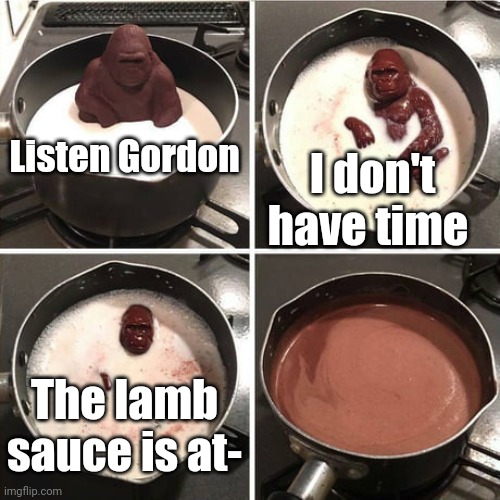 Chocolate Harambe | Listen Gordon; I don't have time; The lamb sauce is at- | image tagged in chocolate harambe | made w/ Imgflip meme maker
