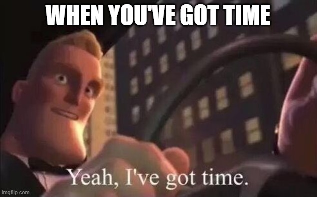 antimeme |  WHEN YOU'VE GOT TIME | image tagged in yeah i've got time,antimeme,memes,dumb,funny,funny memes | made w/ Imgflip meme maker