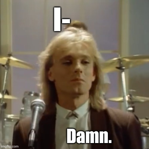 Guess who's back | I-; Damn. | image tagged in reaction,cheap trick,robin zander | made w/ Imgflip meme maker