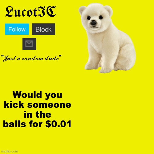 Legit question | Would you kick someone in the balls for $0.01 | image tagged in lucotic polar bear announcement template | made w/ Imgflip meme maker