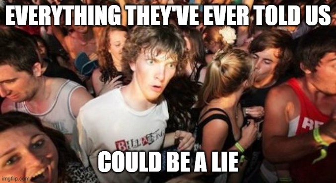Sudden Clarity Clarence Meme | EVERYTHING THEY'VE EVER TOLD US COULD BE A LIE | image tagged in memes,sudden clarity clarence | made w/ Imgflip meme maker