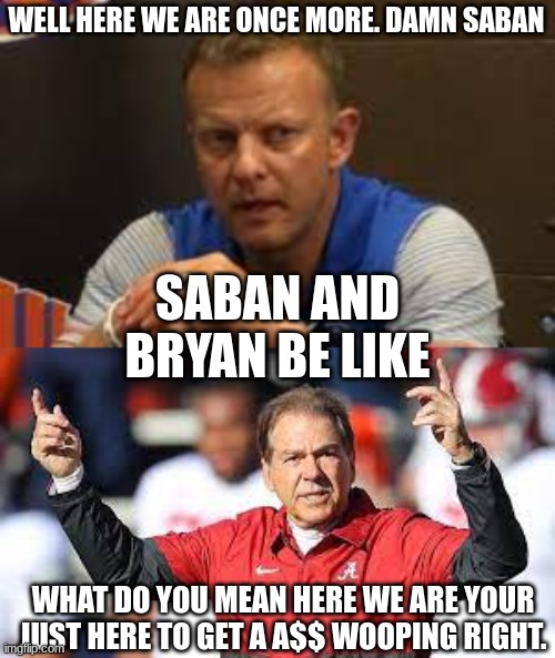 WELL HERE WE ARE ONCE MORE. DAMN SABAN; SABAN AND BRYAN BE LIKE; WHAT DO YOU MEAN HERE WE ARE YOUR JUST HERE TO GET A A$$ WOOPING RIGHT. | image tagged in football | made w/ Imgflip meme maker