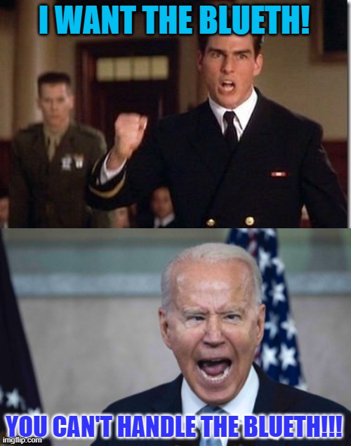 I WANT THE BLUETH! YOU CAN'T HANDLE THE BLUETH!!! | image tagged in tom cruise - truth - a few good men,biden scream | made w/ Imgflip meme maker