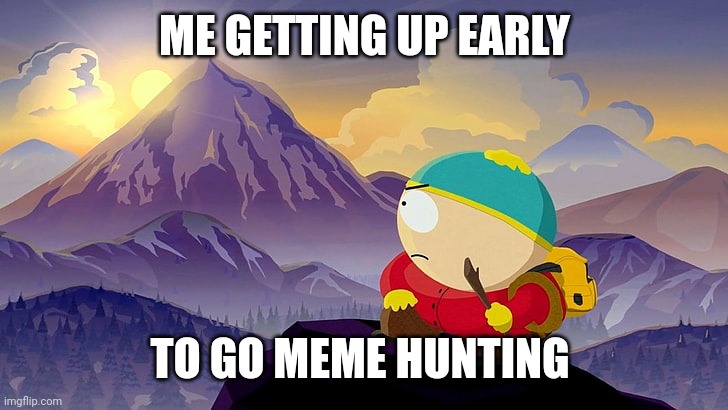 Me getting up early to go Meme hunting | ME GETTING UP EARLY; TO GO MEME HUNTING | image tagged in mountain top eric cartman from south park,meme,hunting,early,mountain,climbing | made w/ Imgflip meme maker