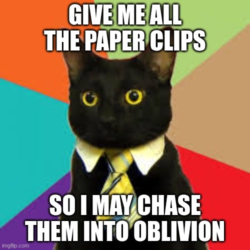 Buisness Cat  | GIVE ME ALL THE PAPER CLIPS; SO I MAY CHASE THEM INTO OBLIVION | image tagged in buisness cat | made w/ Imgflip meme maker