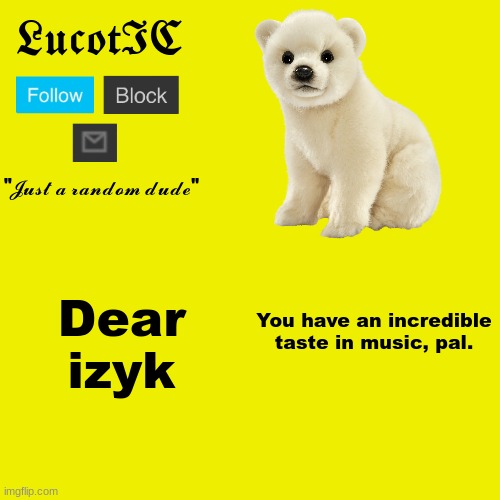 izyk | Dear izyk; You have an incredible taste in music, pal. | image tagged in lucotic polar bear announcement template | made w/ Imgflip meme maker