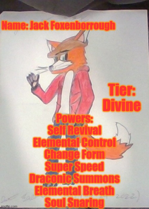 BEHOLD!!! PURE DIVINE POWER OF THE FURRY GODS!!! | Name: Jack Foxenborrough; Tier: Divine; Powers:
Self Revival
Elemental Control
Change Form
Super Speed
Draconic Summons
Elemental Breath
Soul Snaring | image tagged in jack the fox redraw | made w/ Imgflip meme maker