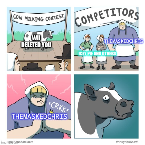 Wii deleted you CONTENT BE LIKE | THEMASKEDCHRIS; WII DELETED YOU; ICEY PIE AND OTHERS; THEMASKEDCHRIS | image tagged in cow milking contest | made w/ Imgflip meme maker