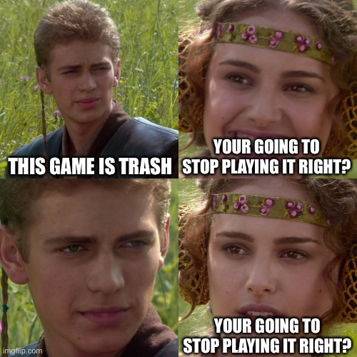 I’ll never stop | THIS GAME IS TRASH; YOUR GOING TO STOP PLAYING IT RIGHT? YOUR GOING TO STOP PLAYING IT RIGHT? | image tagged in anakin padme 4 panel | made w/ Imgflip meme maker