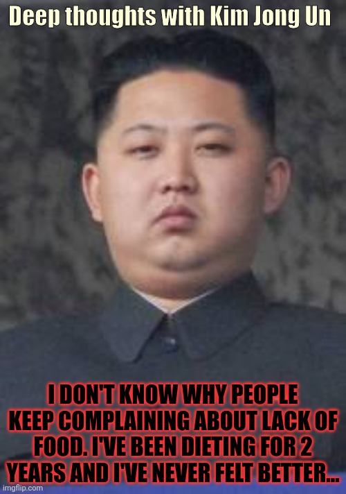 Kim Jong Un | Deep thoughts with Kim Jong Un I DON'T KNOW WHY PEOPLE KEEP COMPLAINING ABOUT LACK OF FOOD. I'VE BEEN DIETING FOR 2 YEARS AND I'VE NEVER FEL | image tagged in kim jong un,stop it get some help | made w/ Imgflip meme maker