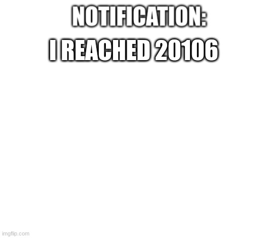 a milestone | I REACHED 20106 | image tagged in notification | made w/ Imgflip meme maker