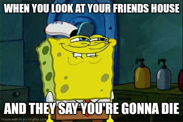 Don't You Squidward | WHEN YOU LOOK AT YOUR FRIENDS HOUSE; AND THEY SAY YOU'RE GONNA DIE | image tagged in memes,don't you squidward | made w/ Imgflip meme maker