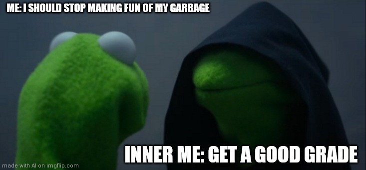 Evil Kermit | ME: I SHOULD STOP MAKING FUN OF MY GARBAGE; INNER ME: GET A GOOD GRADE | image tagged in memes,evil kermit | made w/ Imgflip meme maker