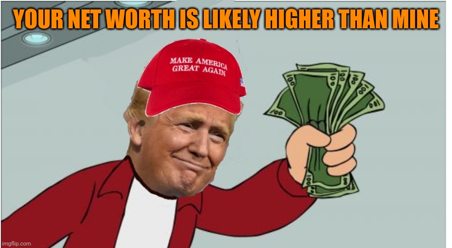 Trump shut up and take my money | YOUR NET WORTH IS LIKELY HIGHER THAN MINE | image tagged in trump shut up and take my money | made w/ Imgflip meme maker