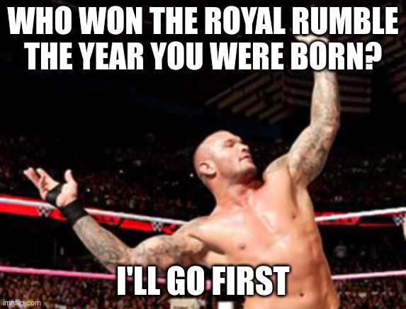 If you don't watch wwe,, just look up who won the rumble the year you were born | WHO WON THE ROYAL RUMBLE THE YEAR YOU WERE BORN? I'LL GO FIRST | made w/ Imgflip meme maker
