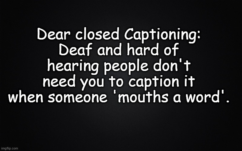 Closed Caption |  Dear closed Captioning:
Deaf and hard of hearing people don't need you to caption it when someone 'mouths a word'. | image tagged in solid black background,deaf,closed captions,lip reading | made w/ Imgflip meme maker