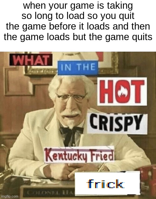 i hate it when this happens | when your game is taking so long to load so you quit the game before it loads and then the game loads but the game quits | image tagged in what in the hot crispy kentucky fried frick | made w/ Imgflip meme maker