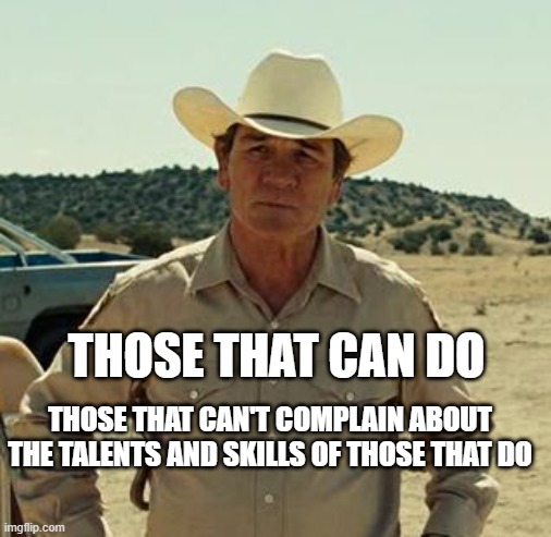 Tommy Lee Jones, No Country.. | THOSE THAT CAN'T COMPLAIN ABOUT THE TALENTS AND SKILLS OF THOSE THAT DO THOSE THAT CAN DO | image tagged in tommy lee jones no country | made w/ Imgflip meme maker