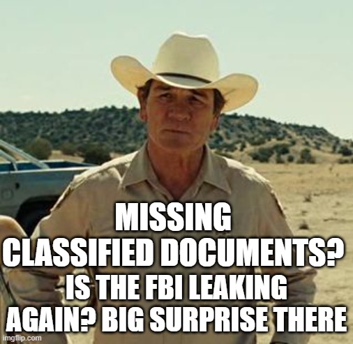 Tommy Lee Jones, No Country.. | MISSING CLASSIFIED DOCUMENTS? IS THE FBI LEAKING AGAIN? BIG SURPRISE THERE | image tagged in tommy lee jones no country | made w/ Imgflip meme maker