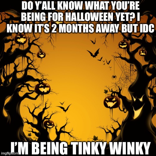 t e l e t u b b i e s | DO Y’ALL KNOW WHAT YOU’RE BEING FOR HALLOWEEN YET? I KNOW IT’S 2 MONTHS AWAY BUT IDC; I’M BEING TINKY WINKY | image tagged in halloween,tinky winky | made w/ Imgflip meme maker