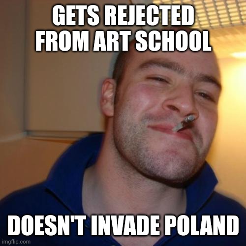 Good Guy Greg |  GETS REJECTED FROM ART SCHOOL; DOESN'T INVADE POLAND | image tagged in memes,good guy greg,AdviceAnimals | made w/ Imgflip meme maker