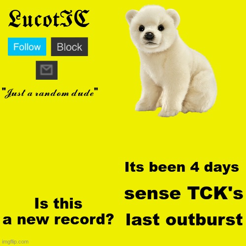 LucotIC "Polar Bear" announcement template | Its been 4 days; sense TCK's; Is this a new record? last outburst | image tagged in lucotic polar bear announcement template | made w/ Imgflip meme maker