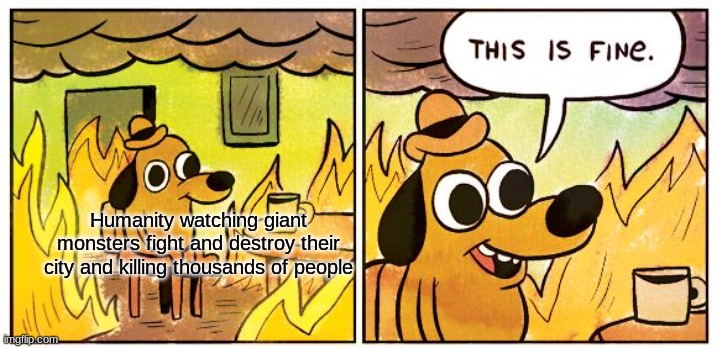 It will never stop | Humanity watching giant monsters fight and destroy their city and killing thousands of people | image tagged in memes,this is fine,godzilla | made w/ Imgflip meme maker