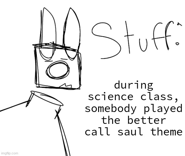 stuff. by null. | during science class, somebody played the better call saul theme | image tagged in stuff by null | made w/ Imgflip meme maker