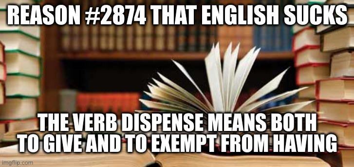 Language |  REASON #2874 THAT ENGLISH SUCKS; THE VERB DISPENSE MEANS BOTH TO GIVE AND TO EXEMPT FROM HAVING | image tagged in language | made w/ Imgflip meme maker