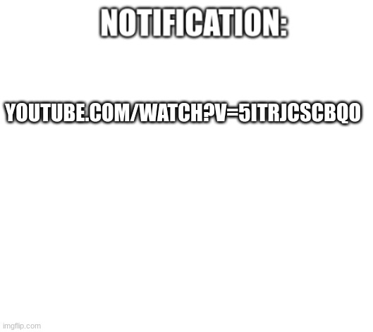 check out this video | YOUTUBE.COM/WATCH?V=5ITRJCSCBQO | image tagged in notification | made w/ Imgflip meme maker