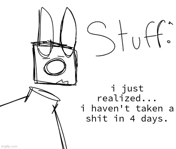 stuff. by null. | i just realized...
i haven't taken a shit in 4 days. | image tagged in stuff by null | made w/ Imgflip meme maker