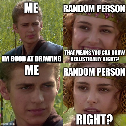 Cartoon Artist | RANDOM PERSON; ME; THAT MEANS YOU CAN DRAW
REALISTICALLY RIGHT? IM GOOD AT DRAWING; RANDOM PERSON; ME; RIGHT? | image tagged in anakin padme 4 panel | made w/ Imgflip meme maker