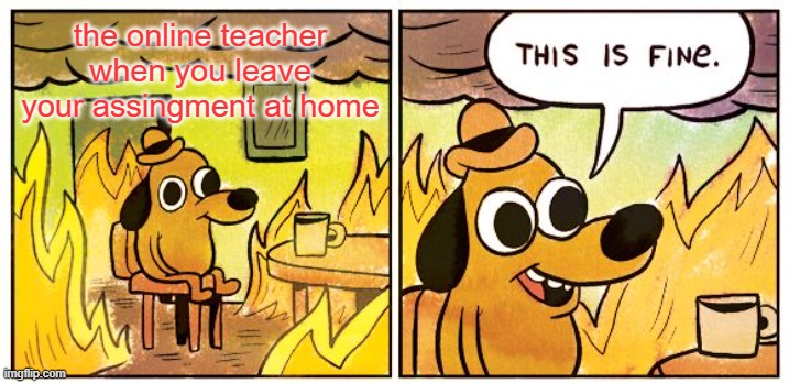 no big deal | the online teacher when you leave your assingment at home | image tagged in memes,this is fine | made w/ Imgflip meme maker