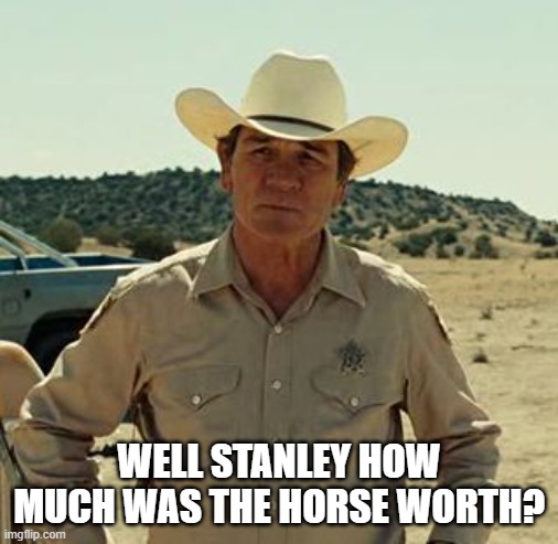 Tommy Lee Jones, No Country.. | WELL STANLEY HOW MUCH WAS THE HORSE WORTH? | image tagged in tommy lee jones no country | made w/ Imgflip meme maker