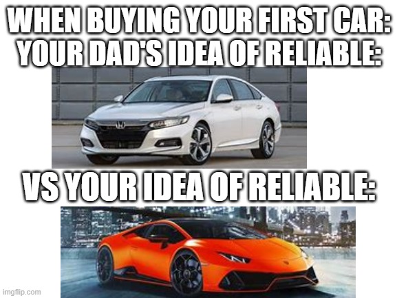 Reliable to get you a date that's for sure | WHEN BUYING YOUR FIRST CAR:
YOUR DAD'S IDEA OF RELIABLE:; VS YOUR IDEA OF RELIABLE: | image tagged in blank white template | made w/ Imgflip meme maker