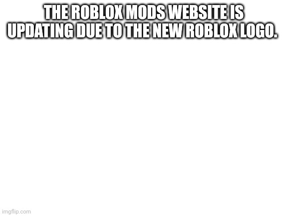 Blank White Template | THE ROBLOX MODS WEBSITE IS UPDATING DUE TO THE NEW ROBLOX LOGO. | image tagged in blank white template | made w/ Imgflip meme maker
