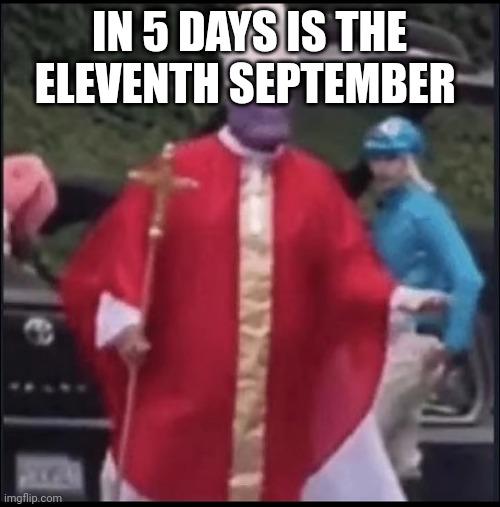 Holy thanos | IN 5 DAYS IS THE ELEVENTH SEPTEMBER | image tagged in holy thanos | made w/ Imgflip meme maker