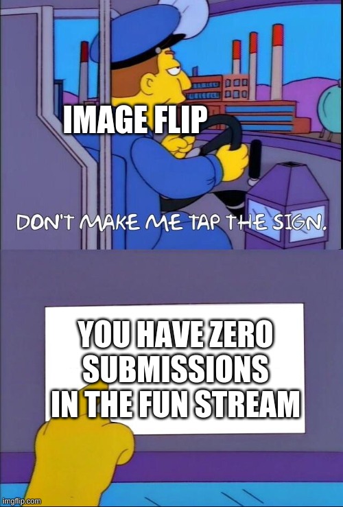 img flip be like | IMAGE FLIP; YOU HAVE ZERO SUBMISSIONS IN THE FUN STREAM | image tagged in don't make me tap the sign,imgflip | made w/ Imgflip meme maker