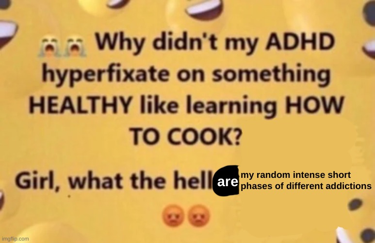 PLEASE DO TELL | are; my random intense short phases of different addictions | image tagged in why didn't my adhd | made w/ Imgflip meme maker