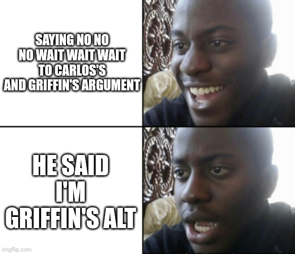 Happy / Shock | SAYING NO NO NO WAIT WAIT WAIT TO CARLOS'S AND GRIFFIN'S ARGUMENT; HE SAID I'M GRIFFIN'S ALT | image tagged in happy / shock | made w/ Imgflip meme maker