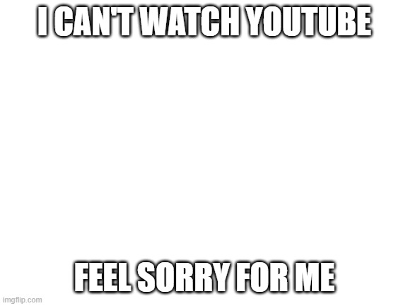 Blank White Template | I CAN'T WATCH YOUTUBE; FEEL SORRY FOR ME | image tagged in blank white template | made w/ Imgflip meme maker