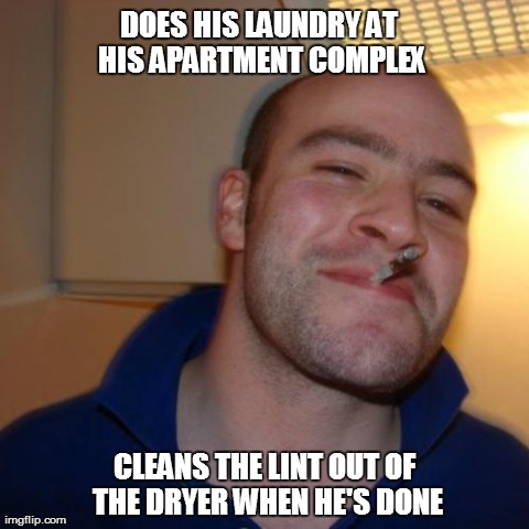 Good Guy Greg Meme | DOES HIS LAUNDRY AT HIS APARTMENT COMPLEX CLEANS THE LINT OUT OF THE DRYER WHEN HE'S DONE | image tagged in memes,good guy greg,AdviceAnimals | made w/ Imgflip meme maker