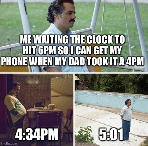 everyday of my life | ME WAITING THE CLOCK TO HIT 6PM SO I CAN GET MY PHONE WHEN MY DAD TOOK IT A 4PM; 4:34PM; 5:01 | image tagged in memes,sad pablo escobar | made w/ Imgflip meme maker